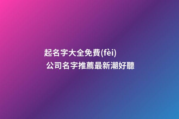 起名字大全免費(fèi) 公司名字推薦最新潮好聽